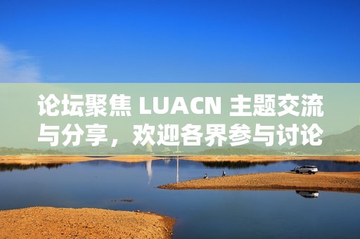 论坛聚焦 LUACN 主题交流与分享，欢迎各界参与讨论