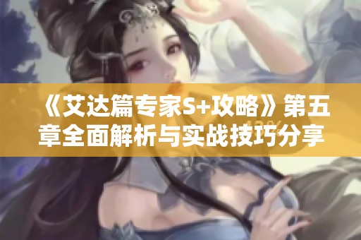 《艾达篇专家S+攻略》第五章全面解析与实战技巧分享