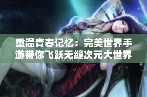 重温青春记忆：完美世界手游带你飞跃无缝次元大世界