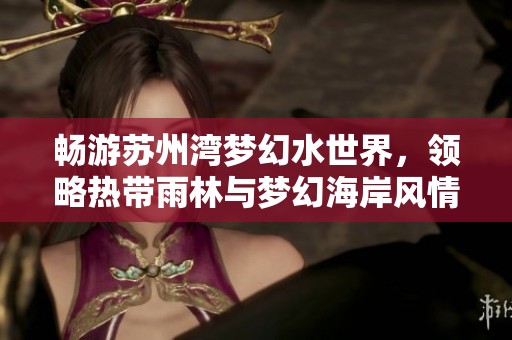 畅游苏州湾梦幻水世界，领略热带雨林与梦幻海岸风情