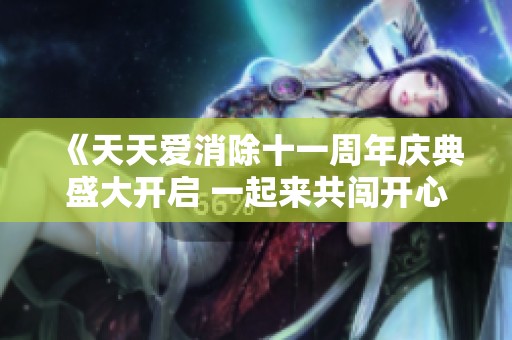 《天天爱消除十一周年庆典盛大开启 一起来共闯开心消除之旅》