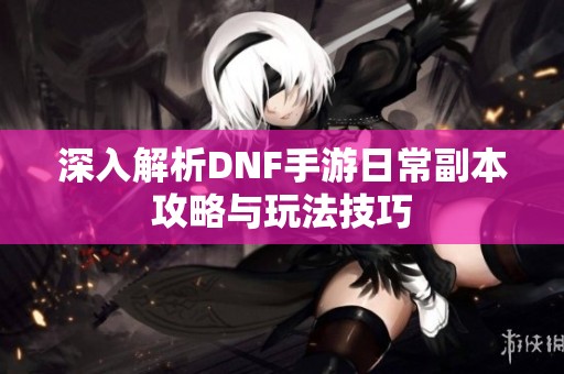 深入解析DNF手游日常副本攻略与玩法技巧