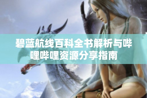 碧蓝航线百科全书解析与哔哩哔哩资源分享指南