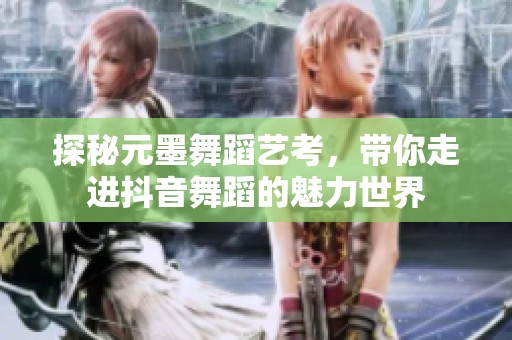 探秘元墨舞蹈艺考，带你走进抖音舞蹈的魅力世界