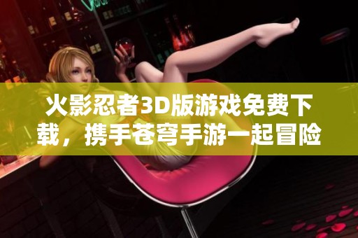 火影忍者3D版游戏免费下载，携手苍穹手游一起冒险