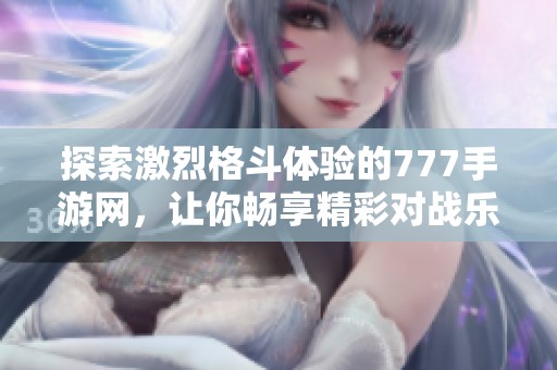 探索激烈格斗体验的777手游网，让你畅享精彩对战乐趣