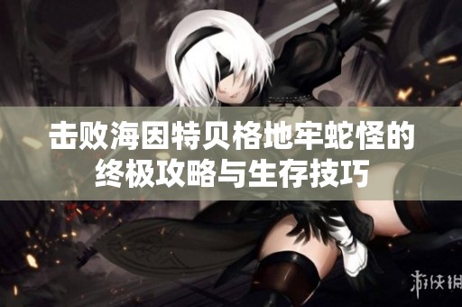 击败海因特贝格地牢蛇怪的终极攻略与生存技巧