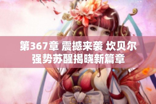 第367章 震撼来袭 坎贝尔强势苏醒揭晓新篇章