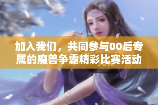 加入我们，共同参与00后专属的魔兽争霸精彩比赛活动!