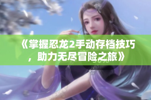 《掌握忍龙2手动存档技巧，助力无尽冒险之旅》