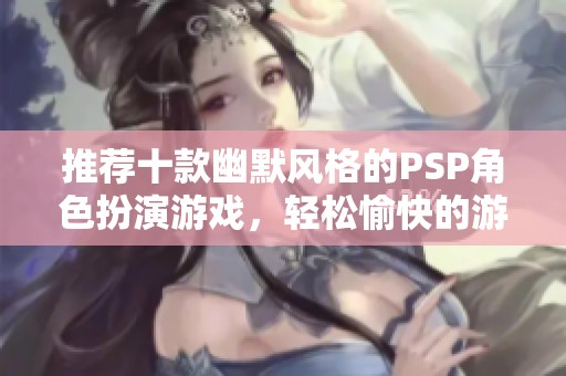 推荐十款幽默风格的PSP角色扮演游戏，轻松愉快的游戏体验