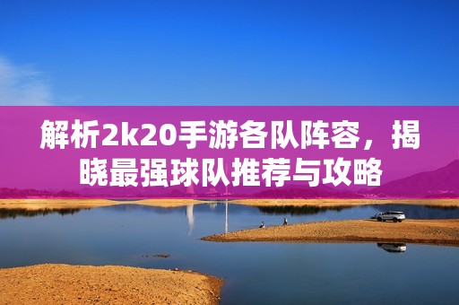 解析2k20手游各队阵容，揭晓最强球队推荐与攻略