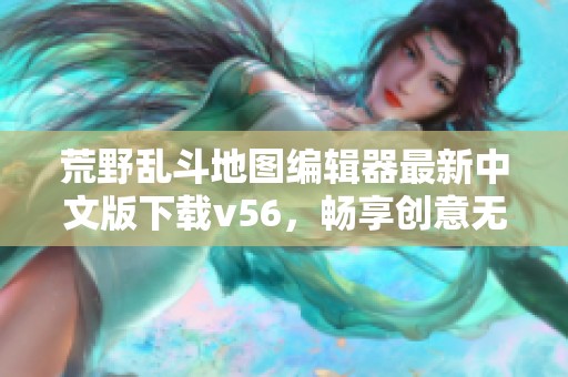 荒野乱斗地图编辑器最新中文版下载v56，畅享创意无限探索乐趣