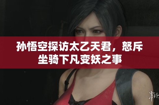 孙悟空探访太乙天君，怒斥坐骑下凡变妖之事