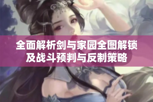 全面解析剑与家园全图解锁及战斗预判与反制策略