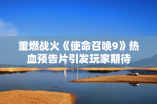 重燃战火《使命召唤9》热血预告片引发玩家期待