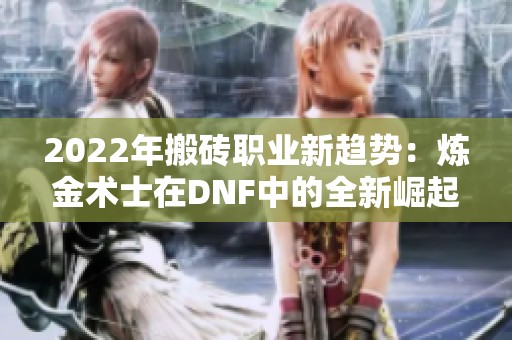 2022年搬砖职业新趋势：炼金术士在DNF中的全新崛起