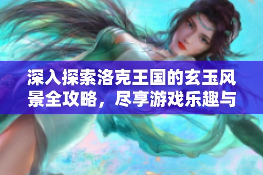 深入探索洛克王国的玄玉风景全攻略，尽享游戏乐趣与壮丽景色