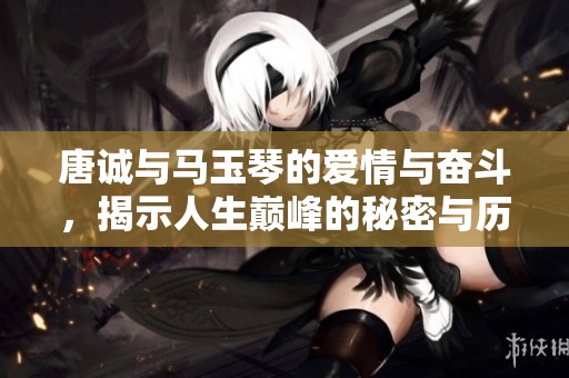 唐诚与马玉琴的爱情与奋斗，揭示人生巅峰的秘密与历程