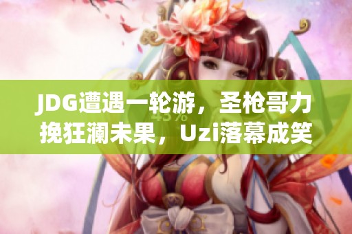 JDG遭遇一轮游，圣枪哥力挽狂澜未果，Uzi落幕成笑柄