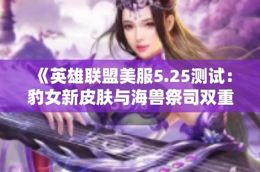 《英雄联盟美服5.25测试：豹女新皮肤与海兽祭司双重视觉与战术革新》