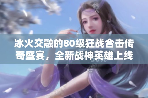 冰火交融的80级狂战合击传奇盛宴，全新战神英雄上线