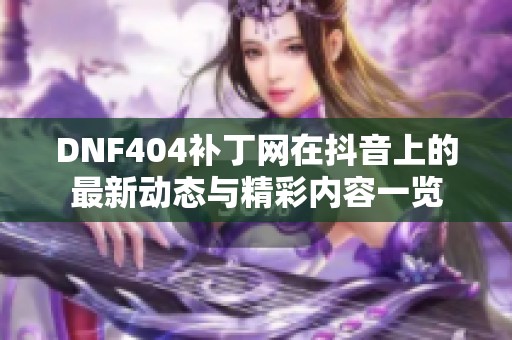 DNF404补丁网在抖音上的最新动态与精彩内容一览