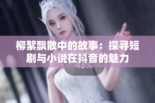 柳絮飘散中的故事：探寻短剧与小说在抖音的魅力
