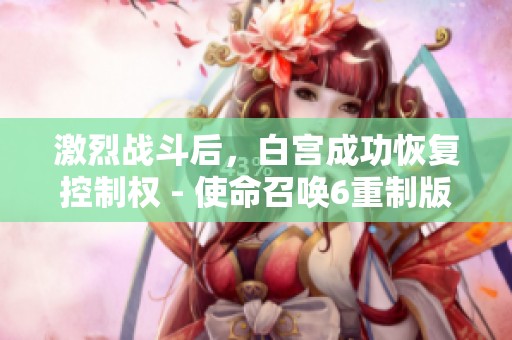 激烈战斗后，白宫成功恢复控制权 - 使命召唤6重制版新篇章