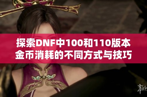 探索DNF中100和110版本金币消耗的不同方式与技巧