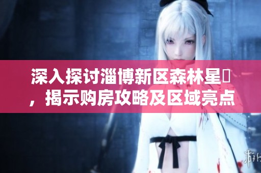 深入探讨淄博新区森林星玥，揭示购房攻略及区域亮点