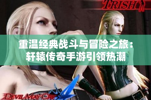重温经典战斗与冒险之旅：轩辕传奇手游引领热潮