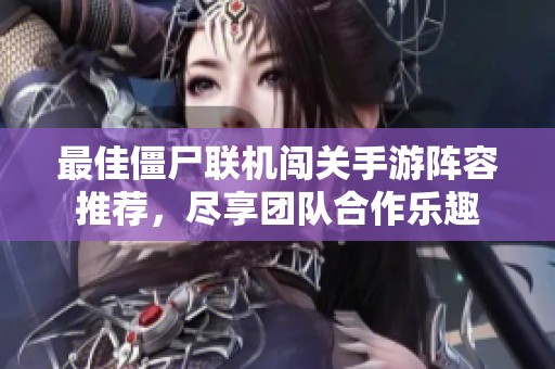 最佳僵尸联机闯关手游阵容推荐，尽享团队合作乐趣