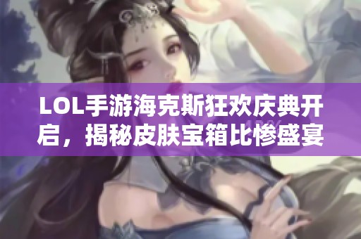 LOL手游海克斯狂欢庆典开启，揭秘皮肤宝箱比惨盛宴！