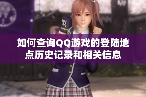 如何查询QQ游戏的登陆地点历史记录和相关信息