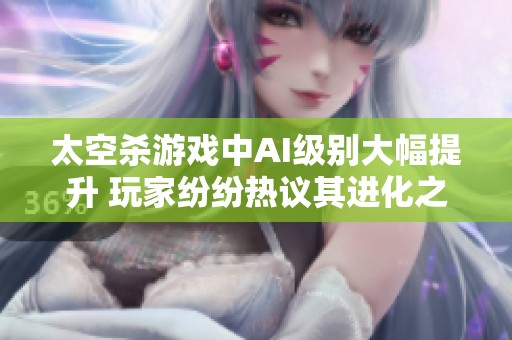 太空杀游戏中AI级别大幅提升 玩家纷纷热议其进化之快