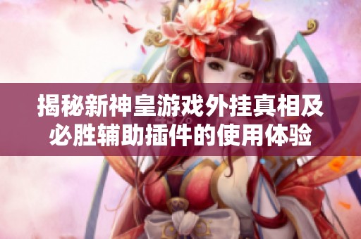 揭秘新神皇游戏外挂真相及必胜辅助插件的使用体验