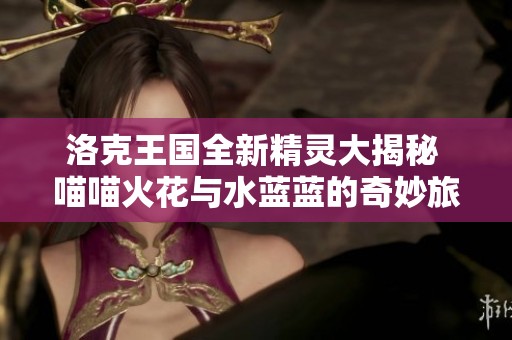 洛克王国全新精灵大揭秘 喵喵火花与水蓝蓝的奇妙旅程