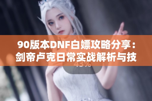 90版本DNF白嫖攻略分享：剑帝卢克日常实战解析与技巧