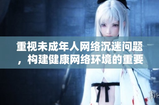 重视未成年人网络沉迷问题，构建健康网络环境的重要性