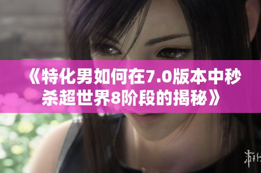 《特化男如何在7.0版本中秒杀超世界8阶段的揭秘》