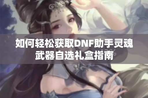 如何轻松获取DNF助手灵魂武器自选礼盒指南