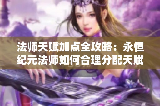 法师天赋加点全攻略：永恒纪元法师如何合理分配天赋点数