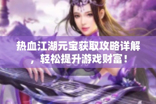 热血江湖元宝获取攻略详解，轻松提升游戏财富！