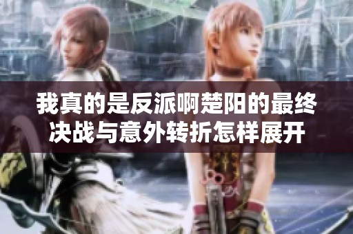 我真的是反派啊楚阳的最终决战与意外转折怎样展开