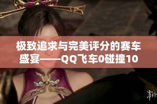 极致追求与完美评分的赛车盛宴——QQ飞车0碰撞100分挑战