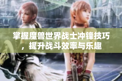 掌握魔兽世界战士冲锋技巧，提升战斗效率与乐趣