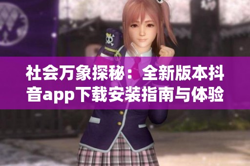 社会万象探秘：全新版本抖音app下载安装指南与体验分享