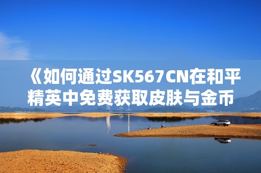 《如何通过SK567CN在和平精英中免费获取皮肤与金币用途解析》