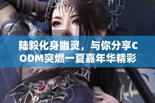 陆毅化身幽灵，与你分享CODM突燃一夏嘉年华精彩瞬间